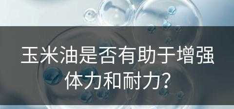 玉米油是否有助于增强体力和耐力？